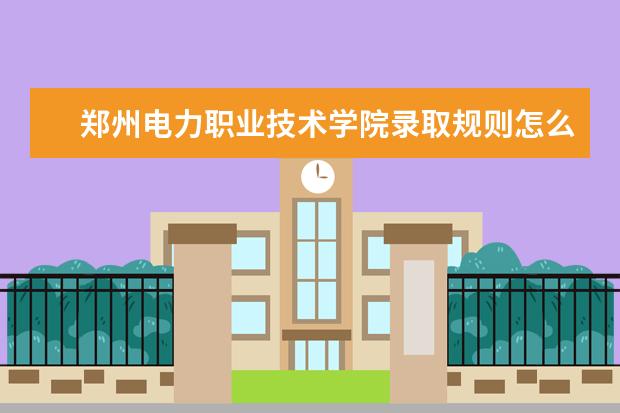 郑州电力职业技术学院录取规则怎么样 郑州电力职业技术学院就业状况如何