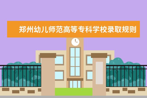 郑州幼儿师范高等专科学校录取规则怎么样 郑州幼儿师范高等专科学校就业状况如何