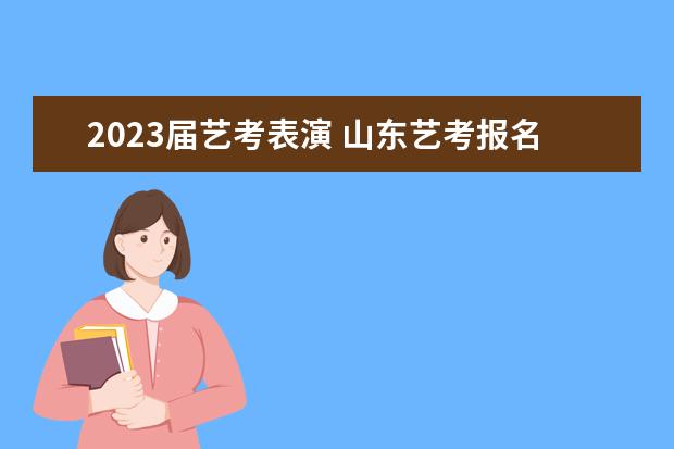 2023届艺考表演 山东艺考报名时间2023