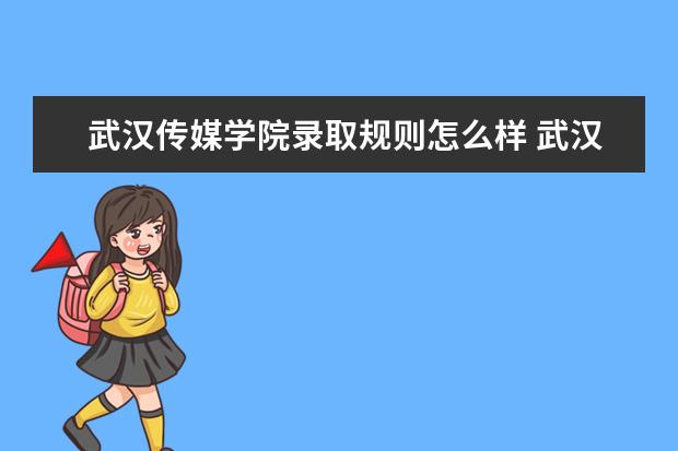 武汉传媒学院录取规则怎么样 武汉传媒学院就业状况如何