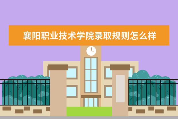 襄阳职业技术学院录取规则怎么样 襄阳职业技术学院就业状况如何