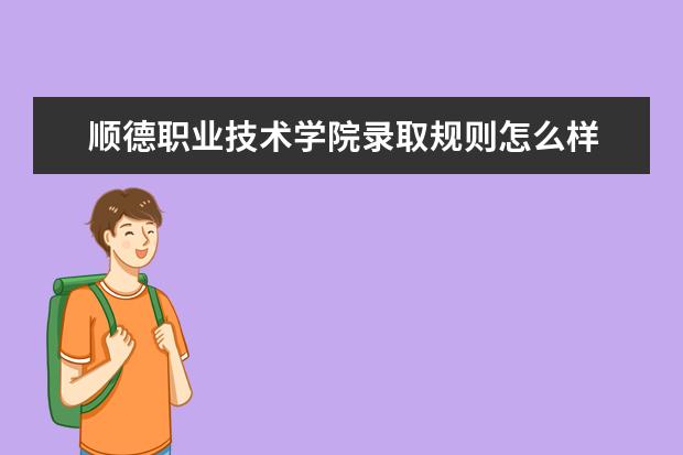 顺德职业技术学院录取规则怎么样 顺德职业技术学院就业状况如何