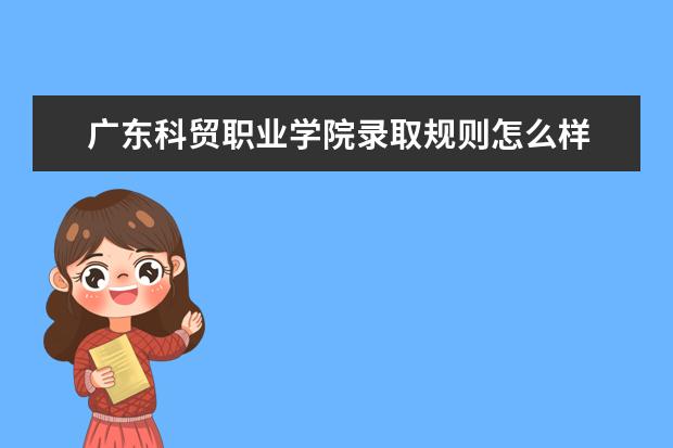 广东科贸职业学院录取规则怎么样 广东科贸职业学院就业状况如何