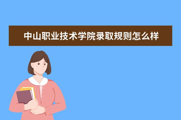 中山职业技术学院录取规则怎么样 中山职业技术学院就业状况如何