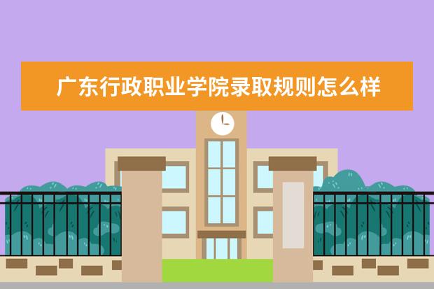 广东行政职业学院录取规则怎么样 广东行政职业学院就业状况如何
