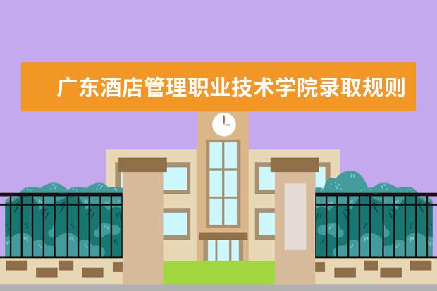 广东酒店管理职业技术学院录取规则怎么样 广东酒店管理职业技术学院就业状况如何