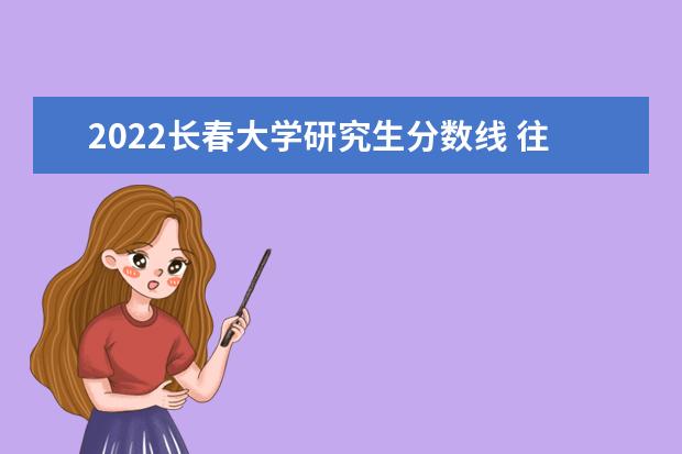 2022长春大学研究生分数线 往年考研分数线在多少分