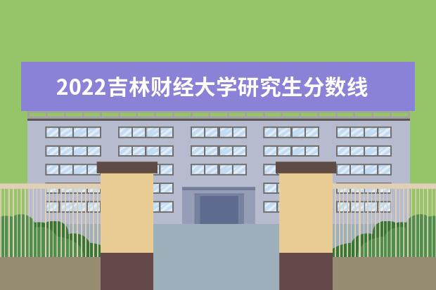 2022吉林财经大学研究生分数线 往年考研分数线在多少分