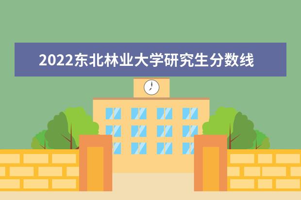 2022东北林业大学研究生分数线 往年考研分数线在多少分