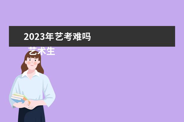 2023年艺考难吗 
  艺术生考一本的几率大吗