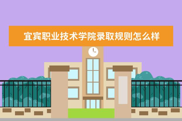 宜宾职业技术学院录取规则怎么样 宜宾职业技术学院就业状况如何