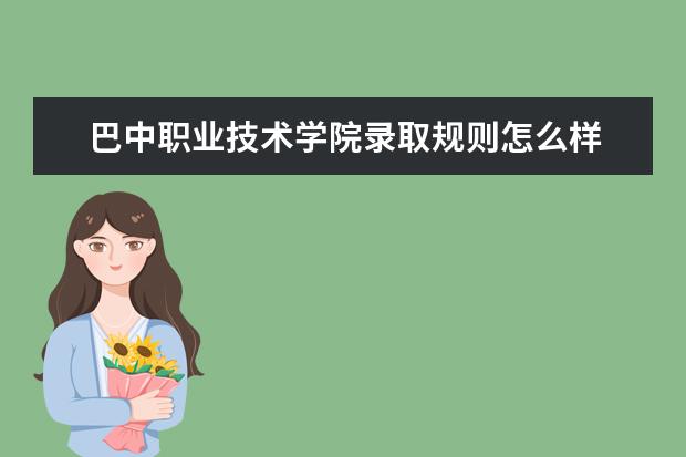 巴中职业技术学院录取规则怎么样 巴中职业技术学院就业状况如何