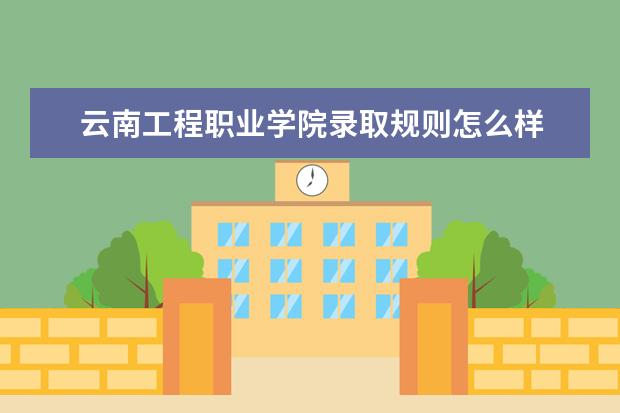 云南工程职业学院录取规则怎么样 云南工程职业学院就业状况如何