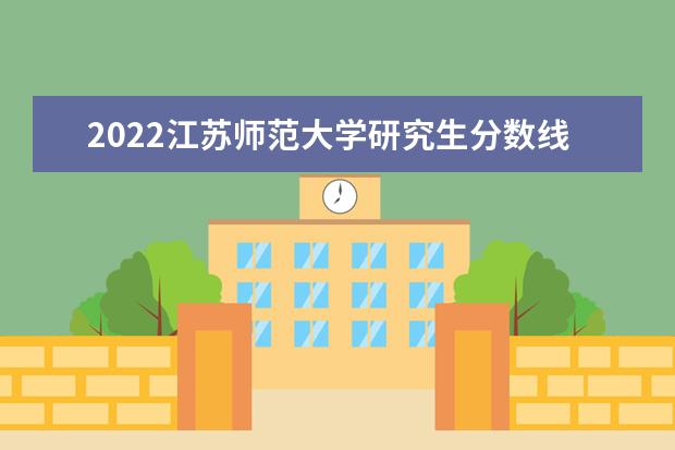 2022江苏师范大学研究生分数线 往年考研分数线在多少分