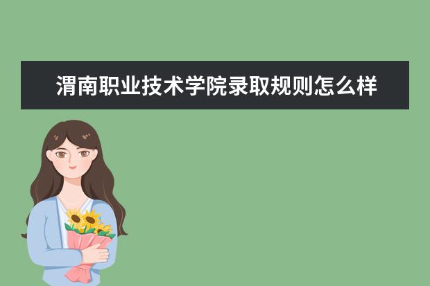 渭南职业技术学院录取规则怎么样 渭南职业技术学院就业状况如何