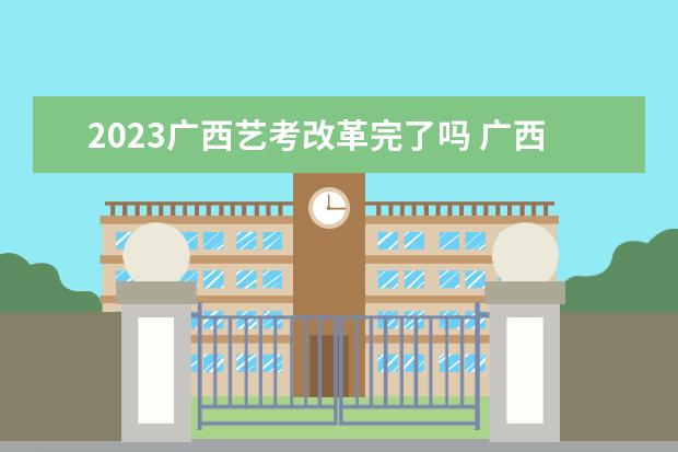 2023广西艺考改革完了吗 广西艺考时间2023年