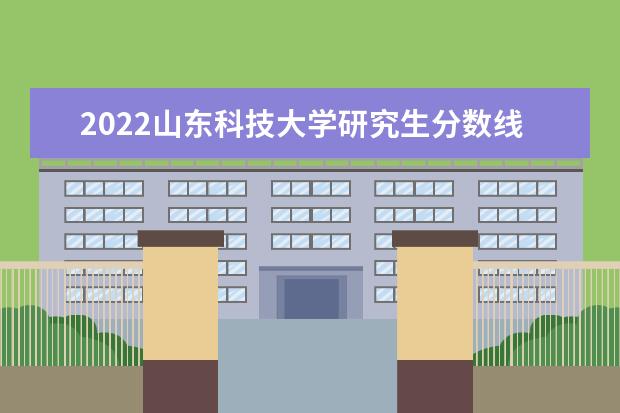 2022山东科技大学研究生分数线 往年考研分数线在多少分