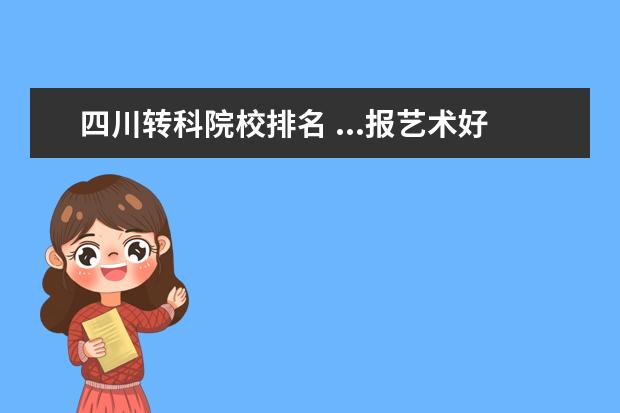 四川转科院校排名 ...报艺术好不好?我想报美术,大学里可不可以转科,我...