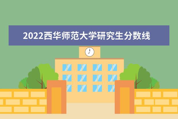 2022西华师范大学研究生分数线 往年考研分数线在多少分