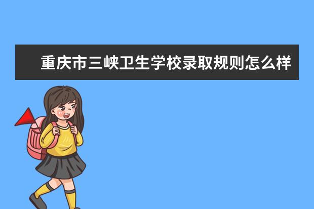 重庆市三峡卫生学校录取规则怎么样 重庆市三峡卫生学校就业状况如何
