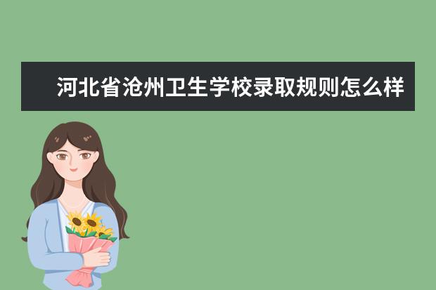 河北省沧州卫生学校录取规则怎么样 河北省沧州卫生学校就业状况如何