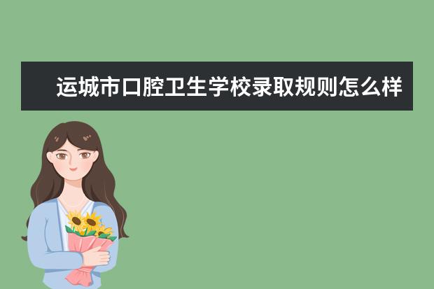 运城市口腔卫生学校录取规则怎么样 运城市口腔卫生学校就业状况如何