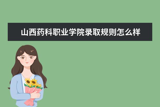 山西药科职业学院录取规则怎么样 山西药科职业学院就业状况如何