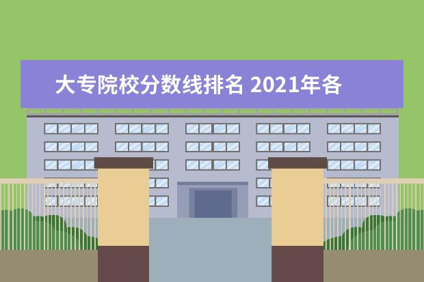 大专院校分数线排名 2021年各大专院校录取分数线