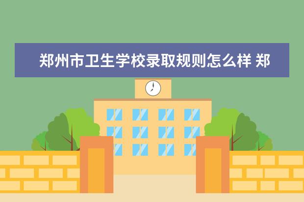 郑州市卫生学校录取规则怎么样 郑州市卫生学校就业状况如何