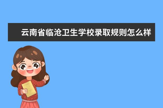 云南省临沧卫生学校录取规则怎么样 云南省临沧卫生学校就业状况如何