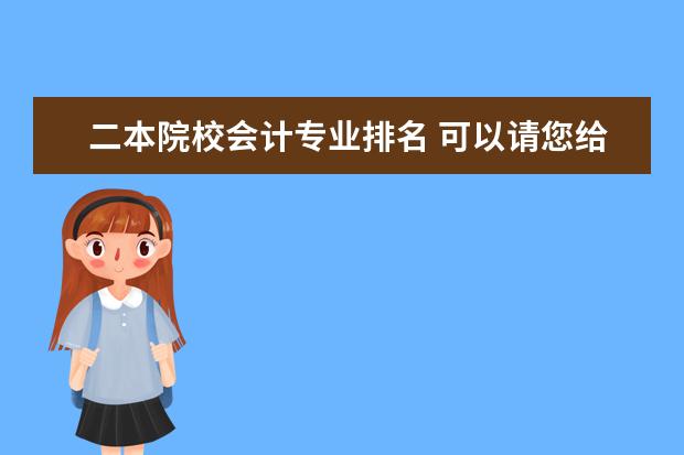 二本院校會計專業(yè)排名 可以請您給出二本院校會計專業(yè)的排名嗎?詳細點的。...