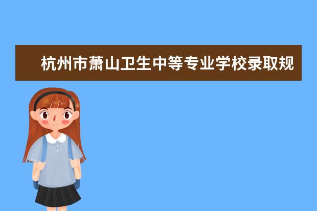 杭州市萧山卫生中等专业学校录取规则怎么样 杭州市萧山卫生中等专业学校就业状况如何