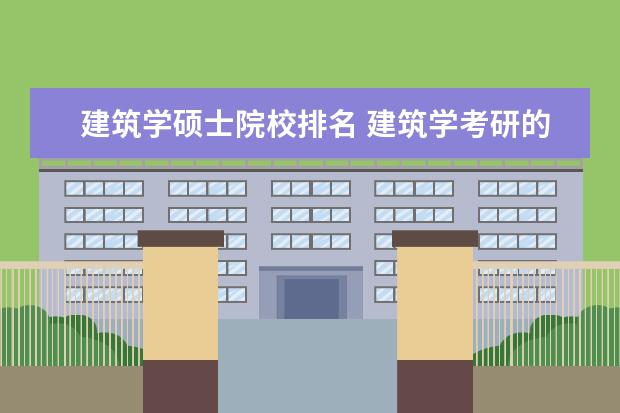 建筑学硕士院校排名 建筑学考研的老八校,按排名先后分析一下?