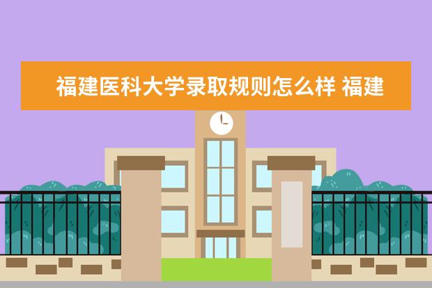 福建醫(yī)科大學錄取規(guī)則怎么樣 福建醫(yī)科大學就業(yè)狀況如何