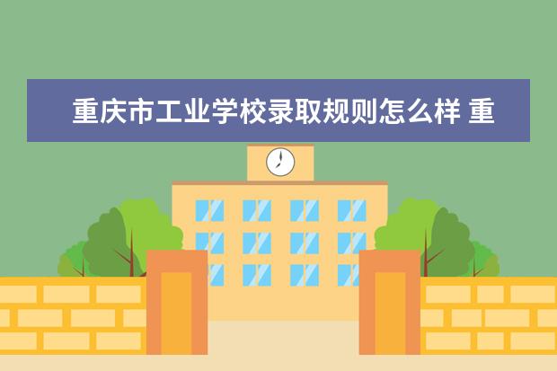 重庆市工业学校录取规则怎么样 重庆市工业学校就业状况如何