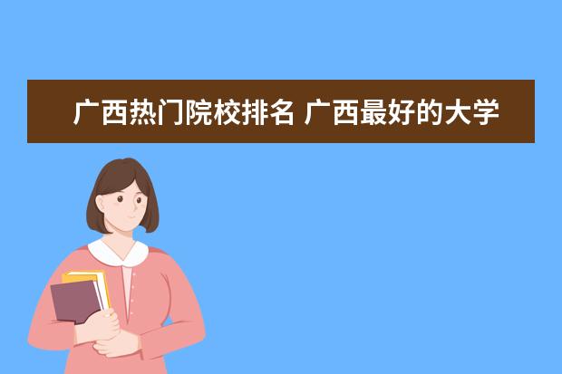 廣西熱門院校排名 廣西最好的大學(xué)排名前十