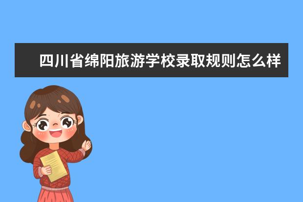 四川省绵阳旅游学校录取规则怎么样 四川省绵阳旅游学校就业状况如何