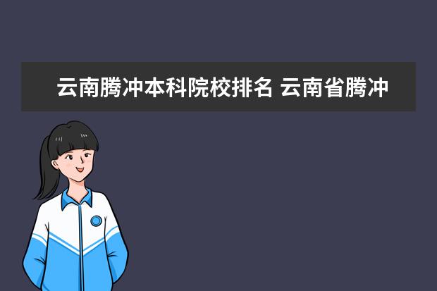 云南腾冲本科院校排名 云南省腾冲主城区有哪些学校,一共有学生多少人? - ...