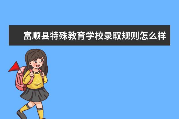 富顺县特殊教育学校录取规则怎么样 富顺县特殊教育学校就业状况如何