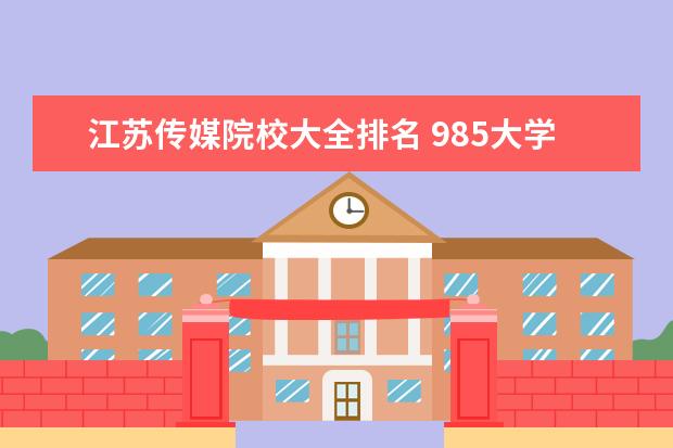 江苏传媒院校大全排名 985大学有哪几所