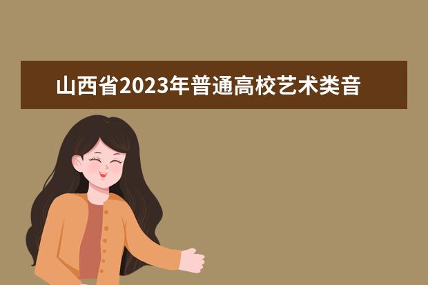 山西省2023年普通高校艺术类音乐、舞蹈专业考试告知书