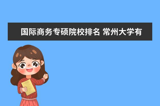 国际商务专硕院校排名 常州大学有国际商务专硕吗?