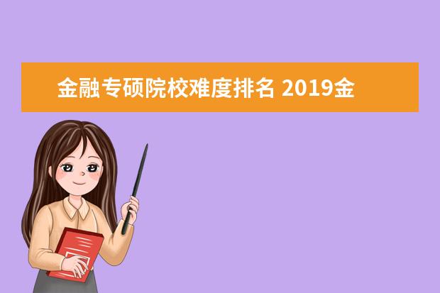 金融專碩院校難度排名 2019金融專碩考研全國(guó)排名靠前的有哪幾所院校呢?該...