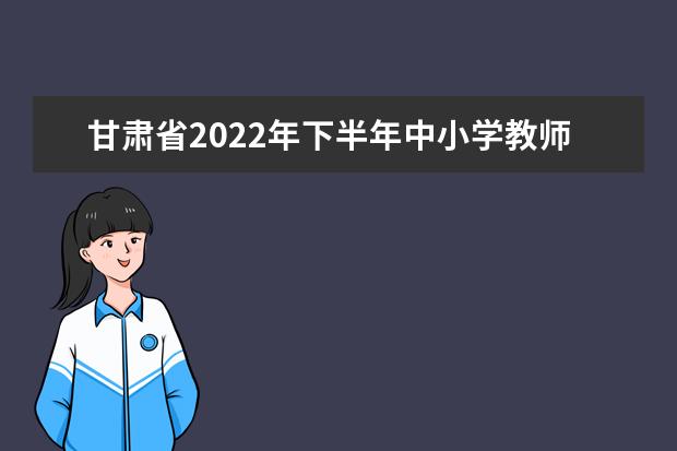 甘肃省2022年下半年中小学教师资格  考试（面试）温馨提示