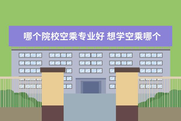 哪个院校空乘专业好 想学空乘哪个学校好