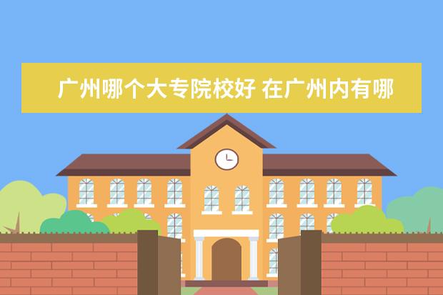 广州哪个大专院校好 在广州内有哪些大学或大专学校比较好?