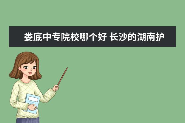 娄底中专院校哪个好 长沙的湖南护理学校怎么样?好么?