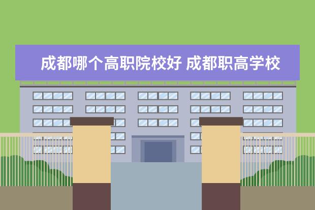 成都哪个高职院校好 成都职高学校有哪些