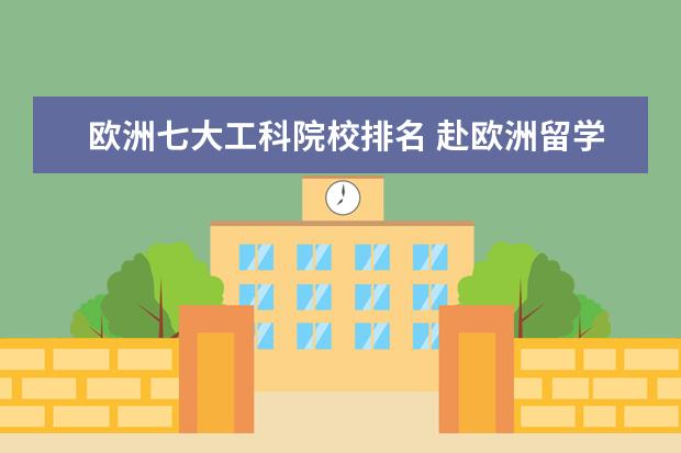 欧洲七大工科院校排名 赴欧洲留学有哪些国家比较受欢迎