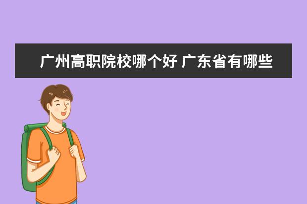 广州高职院校哪个好 广东省有哪些职业技术学院?